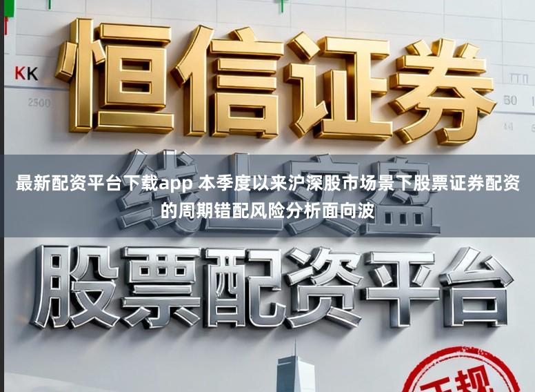 最新配资平台下载app 本季度以来沪深股市场景下股票证券配资的周期错配风险分析面向波