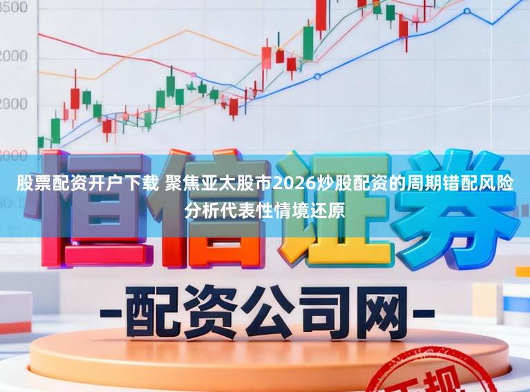 股票配资开户下载 聚焦亚太股市2026炒股配资的周期错配风险分析代表性情境还原