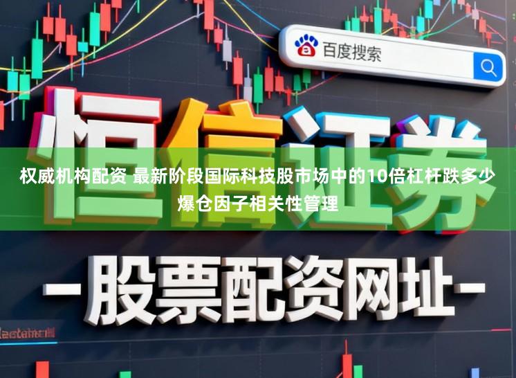 权威机构配资 最新阶段国际科技股市场中的10倍杠杆跌多少爆仓因子相关性管理