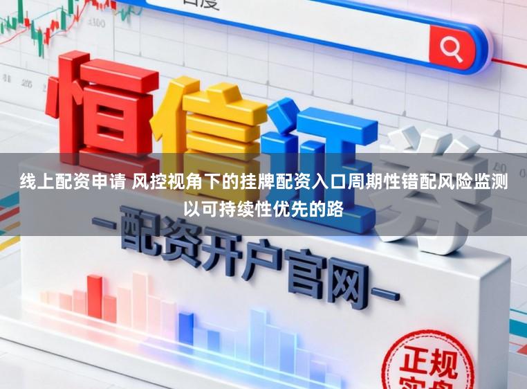 线上配资申请 风控视角下的挂牌配资入口周期性错配风险监测以可持续性优先的路