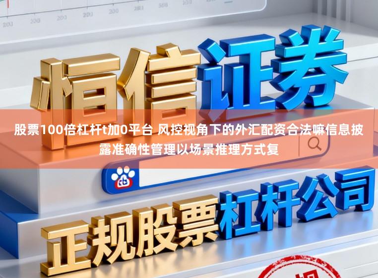 股票100倍杠杆t加0平台 风控视角下的外汇配资合法嘛信息披露准确性管理以场景推理方式复