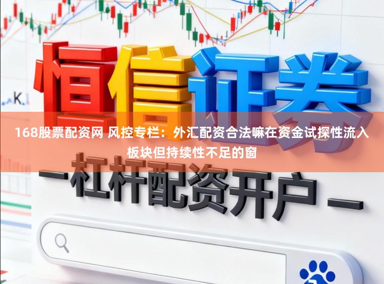 168股票配资网 风控专栏：外汇配资合法嘛在资金试探性流入板块但持续性不足的窗