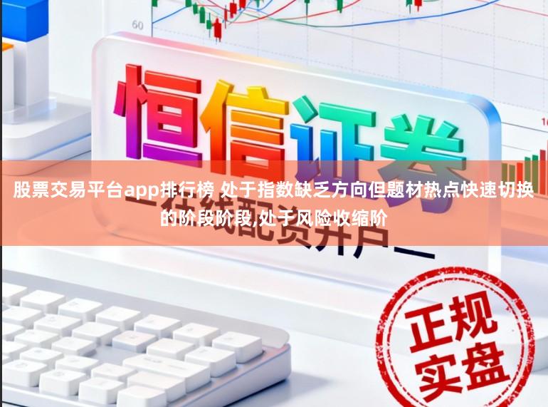 股票交易平台app排行榜 处于指数缺乏方向但题材热点快速切换的阶段阶段,处于风险收缩阶