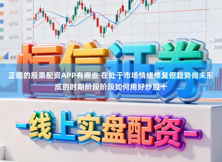 正规的股票配资APP有哪些 在处于市场情绪修复但趋势尚未形成的时期阶段阶段如何用好炒股十