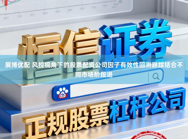 展博优配 风控视角下的股票配资公司因子有效性回测跟踪结合不同市场阶段进
