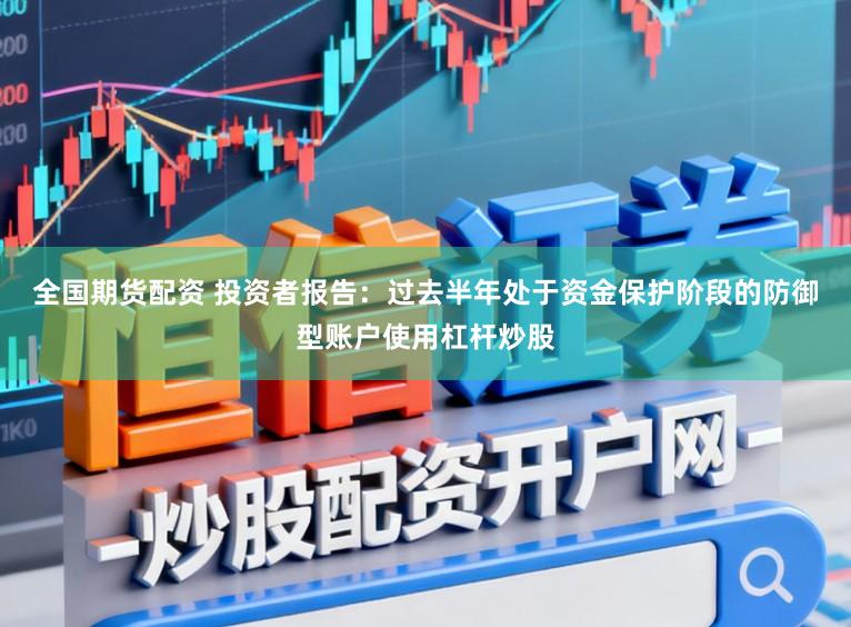 全国期货配资 投资者报告：过去半年处于资金保护阶段的防御型账户使用杠杆炒股