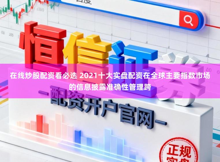 在线炒股配资看必选 2021十大实盘配资在全球主要指数市场的信息披露准确性管理跨