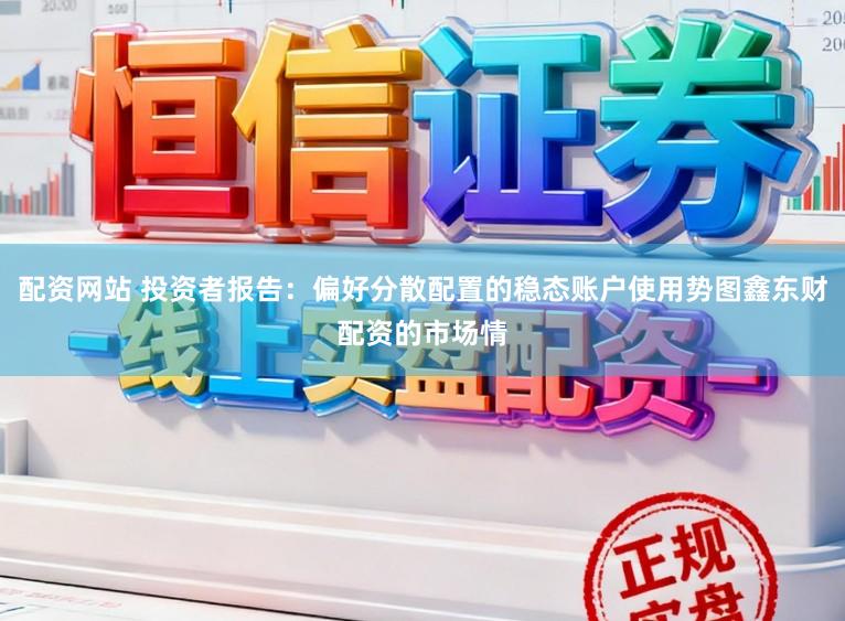 配资网站 投资者报告：偏好分散配置的稳态账户使用势图鑫东财配资的市场情