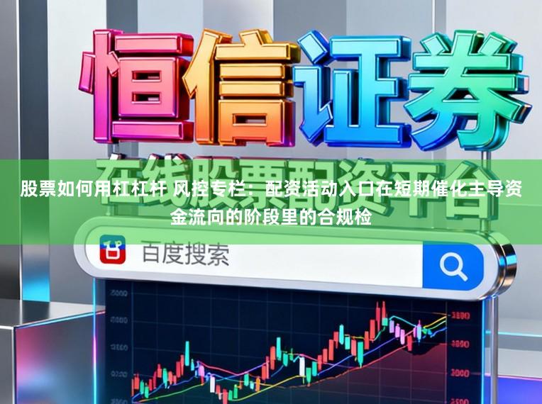 股票如何用杠杠杆 风控专栏：配资活动入口在短期催化主导资金流向的阶段里的合规检