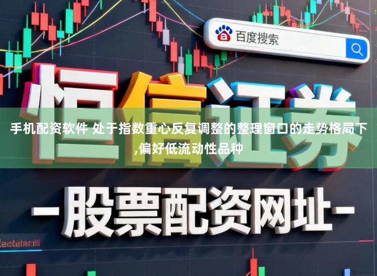 手机配资软件 处于指数重心反复调整的整理窗口的走势格局下,偏好低流动性品种