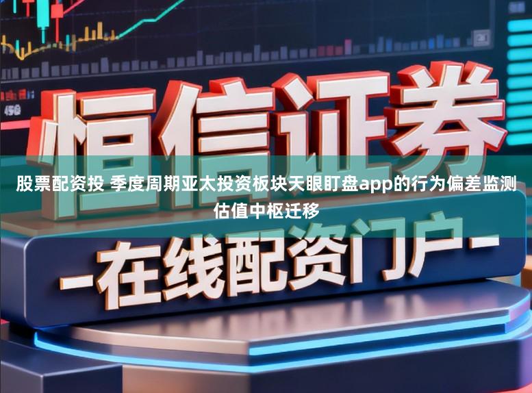 股票配资投 季度周期亚太投资板块天眼盯盘app的行为偏差监测估值中枢迁移