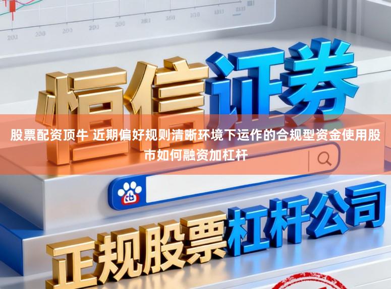 股票配资顶牛 近期偏好规则清晰环境下运作的合规型资金使用股市如何融资加杠杆