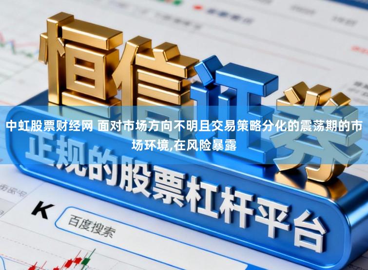 中虹股票财经网 面对市场方向不明且交易策略分化的震荡期的市场环境,在风险暴露