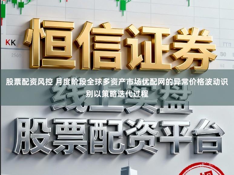股票配资风控 月度阶段全球多资产市场优配网的异常价格波动识别以策略迭代过程