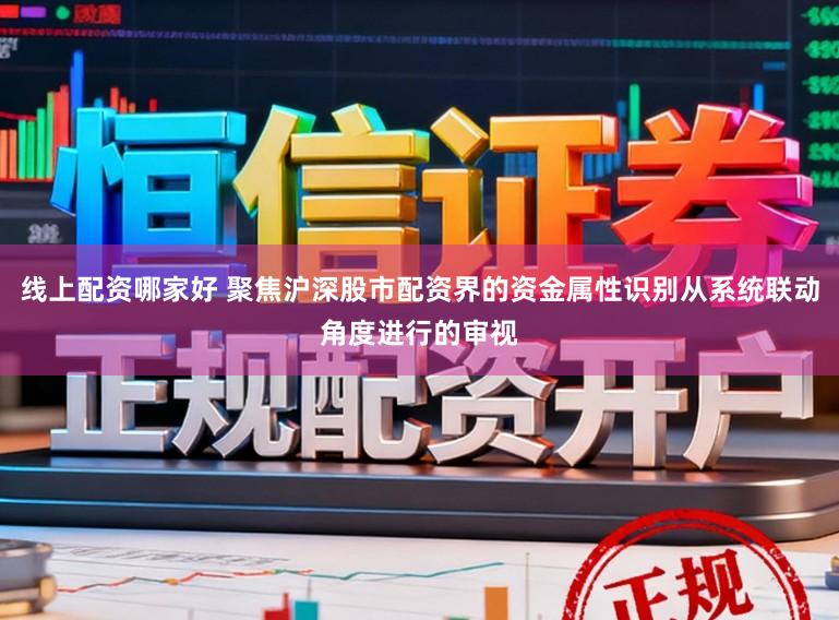 线上配资哪家好 聚焦沪深股市配资界的资金属性识别从系统联动角度进行的审视