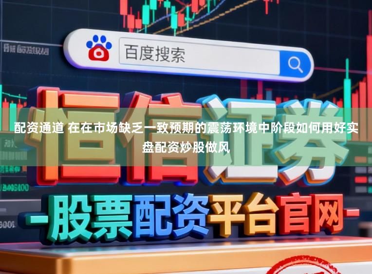 配资通道 在在市场缺乏一致预期的震荡环境中阶段如何用好实盘配资炒股做风