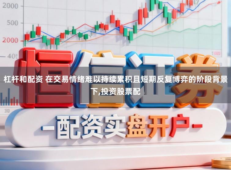 杠杆和配资 在交易情绪难以持续累积且短期反复博弈的阶段背景下,投资股票配