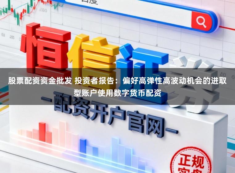 股票配资资金批发 投资者报告：偏好高弹性高波动机会的进取型账户使用数字货币配资
