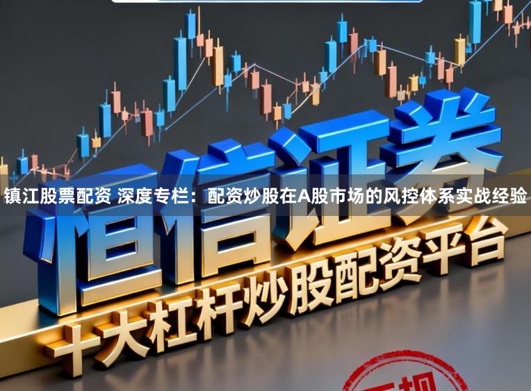 镇江股票配资 深度专栏：配资炒股在A股市场的风控体系实战经验
