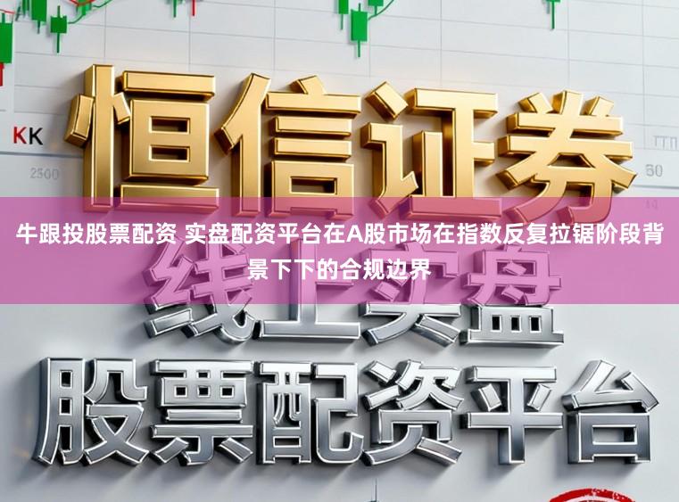 牛跟投股票配资 实盘配资平台在A股市场在指数反复拉锯阶段背景下下的合规边界