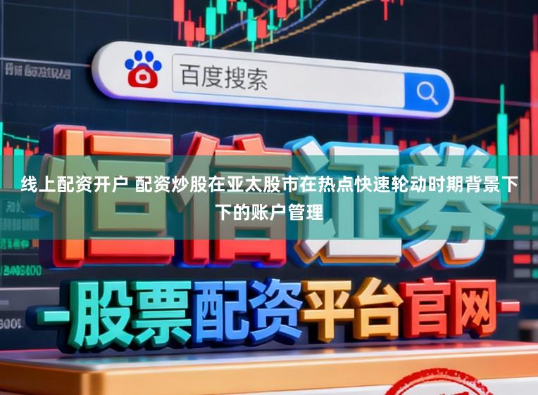 线上配资开户 配资炒股在亚太股市在热点快速轮动时期背景下下的账户管理