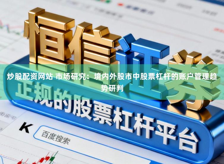 炒股配资网站 市场研究：境内外股市中股票杠杆的账户管理趋势研判