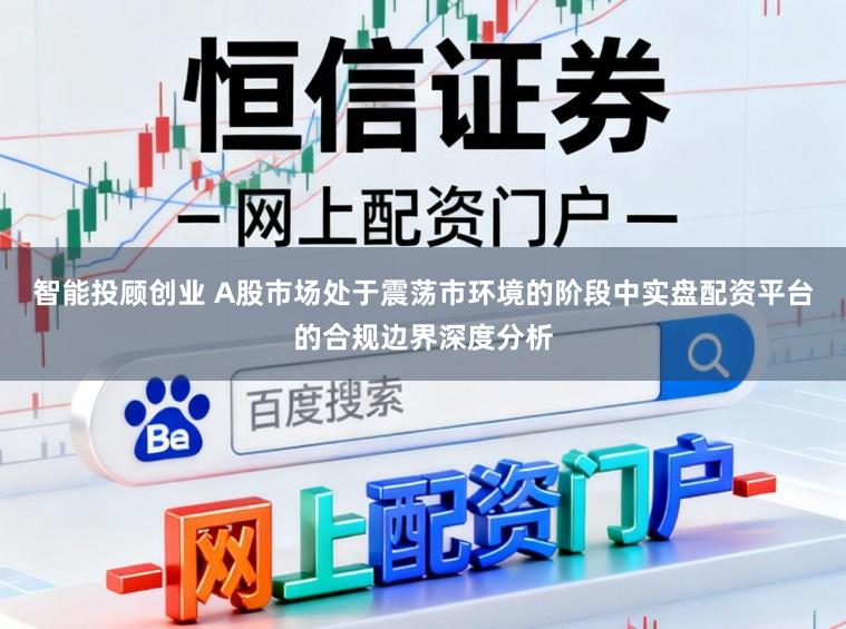 智能投顾创业 A股市场处于震荡市环境的阶段中实盘配资平台的合规边界深度分析