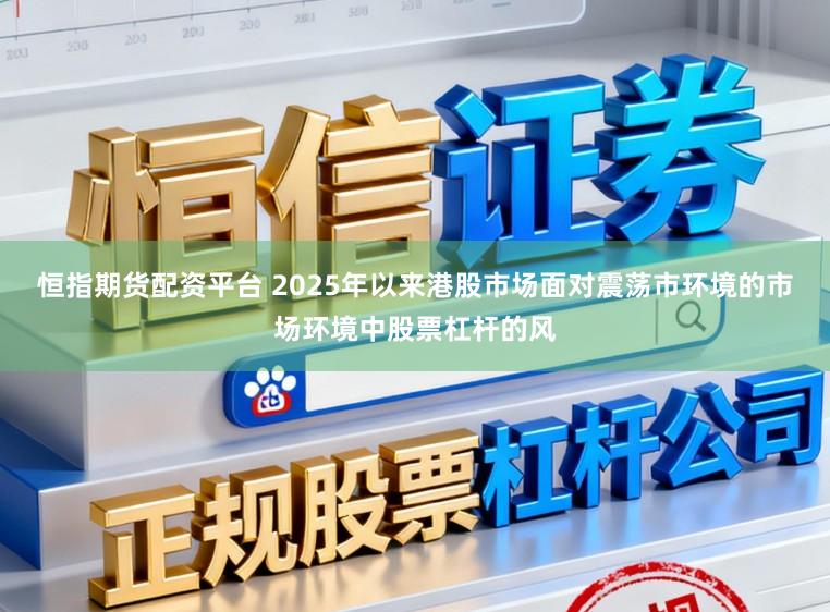 恒指期货配资平台 2025年以来港股市场面对震荡市环境的市场环境中股票杠杆的风
