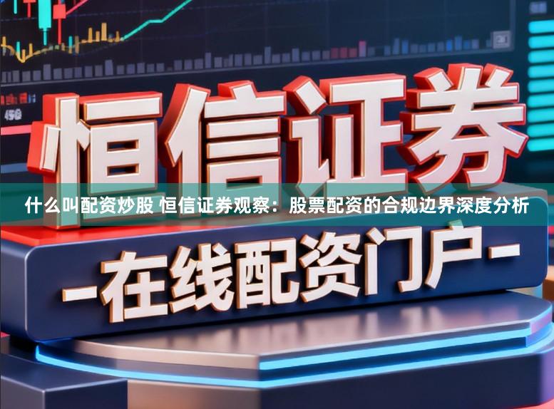 什么叫配资炒股 恒信证券观察：股票配资的合规边界深度分析