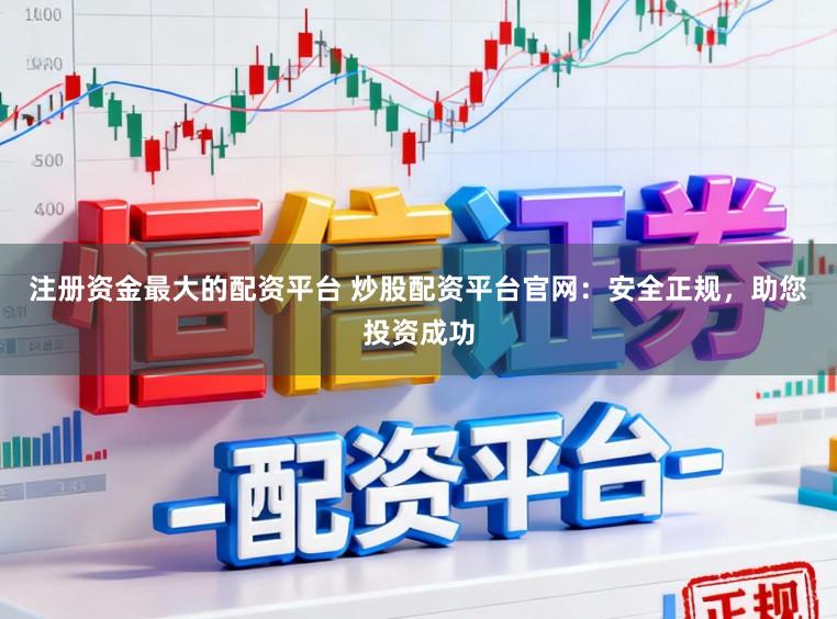 注册资金最大的配资平台 炒股配资平台官网：安全正规，助您投资成功