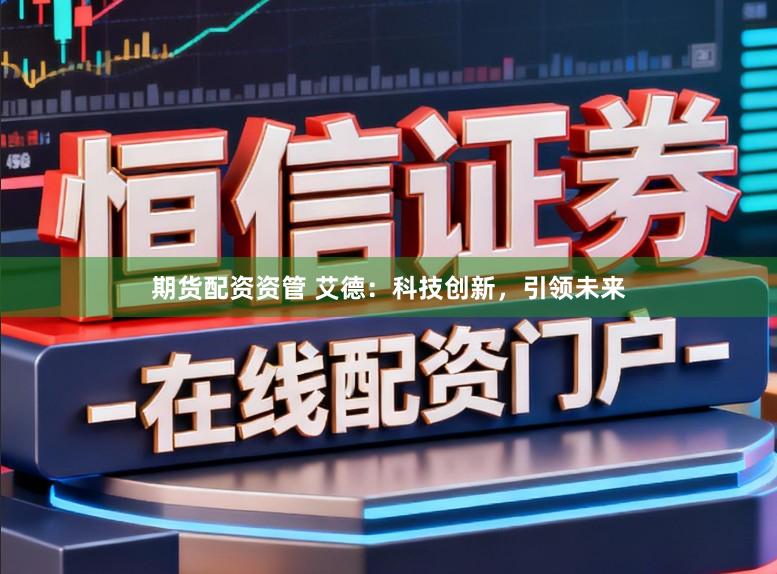 期货配资资管 艾德：科技创新，引领未来