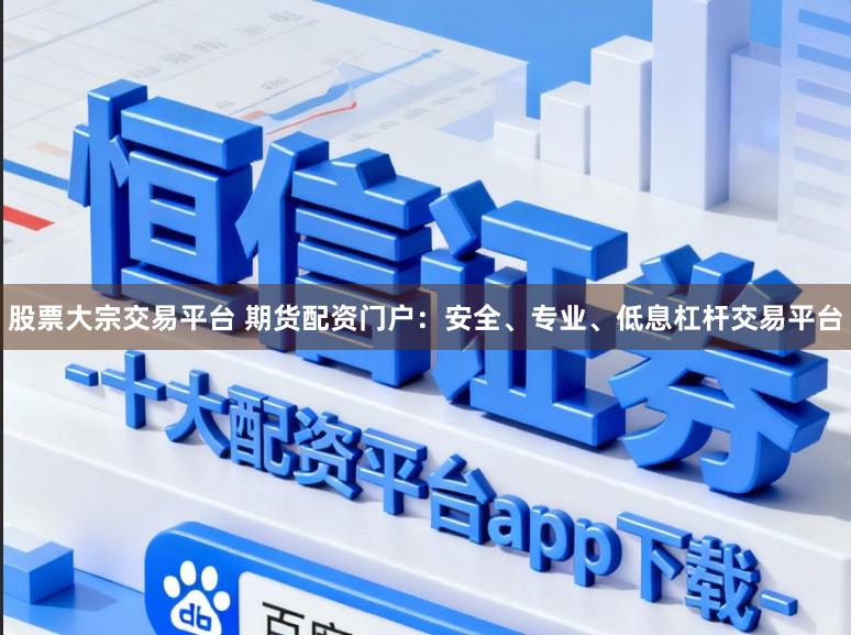 股票大宗交易平台 期货配资门户：安全、专业、低息杠杆交易平台