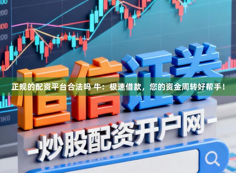 正规的配资平台合法吗 牛：极速借款，您的资金周转好帮手！