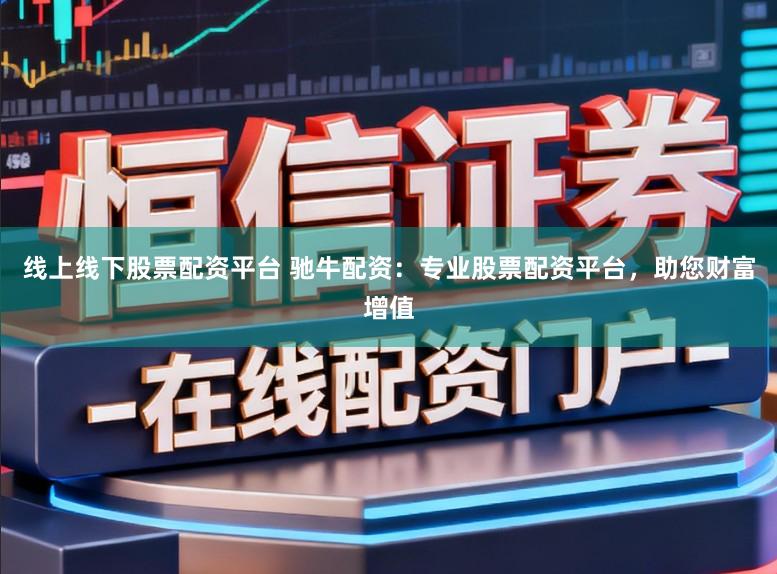 线上线下股票配资平台 驰牛配资：专业股票配资平台，助您财富增值
