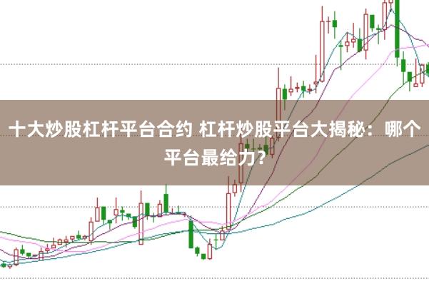 十大炒股杠杆平台合约 杠杆炒股平台大揭秘：哪个平台最给力？