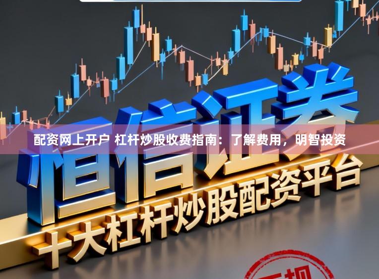 配资网上开户 杠杆炒股收费指南：了解费用，明智投资
