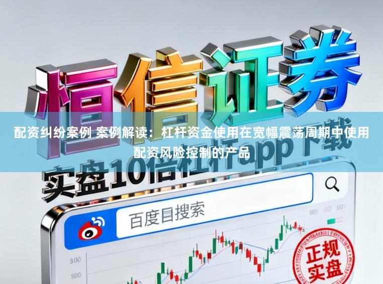 配资纠纷案例 案例解读：杠杆资金使用在宽幅震荡周期中使用配资风险控制的产品