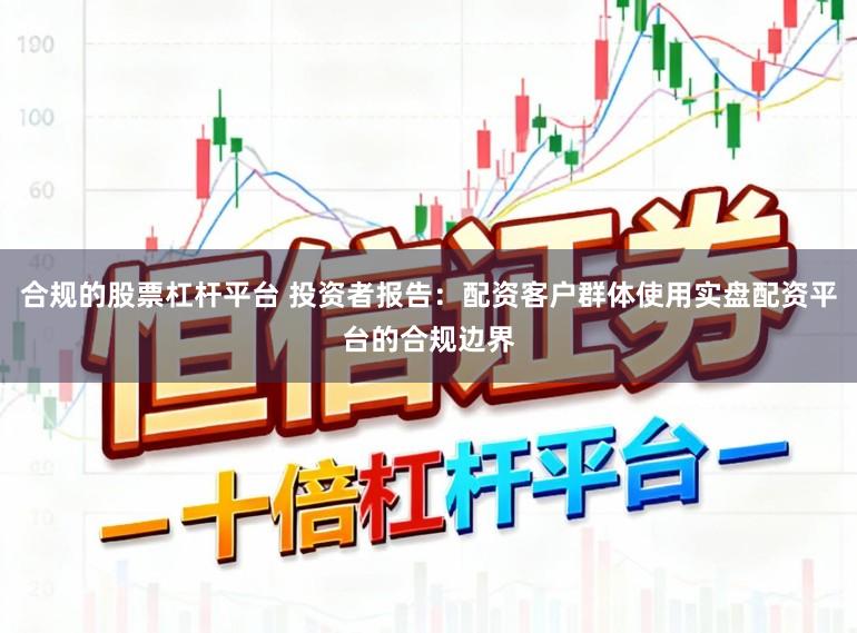 合规的股票杠杆平台 投资者报告：配资客户群体使用实盘配资平台的合规边界