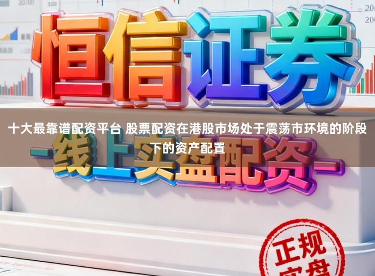 十大最靠谱配资平台 股票配资在港股市场处于震荡市环境的阶段下的资产配置
