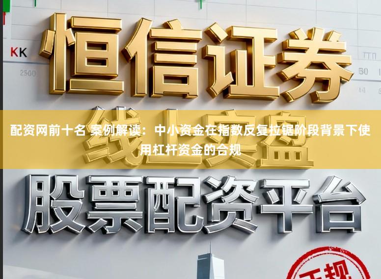 配资网前十名 案例解读：中小资金在指数反复拉锯阶段背景下使用杠杆资金的合规