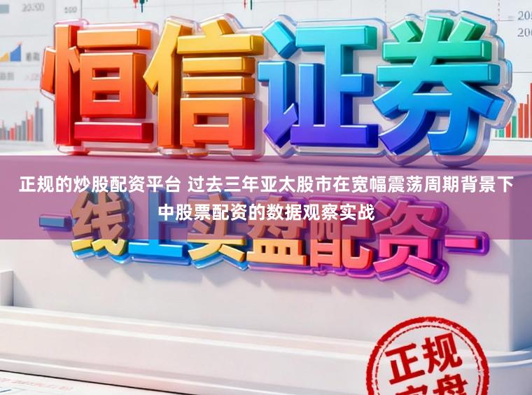 正规的炒股配资平台 过去三年亚太股市在宽幅震荡周期背景下中股票配资的数据观察实战