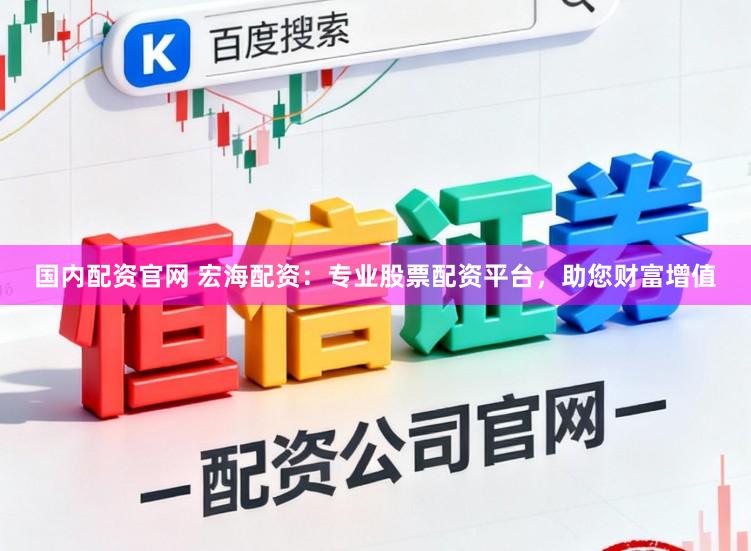 国内配资官网 宏海配资：专业股票配资平台，助您财富增值