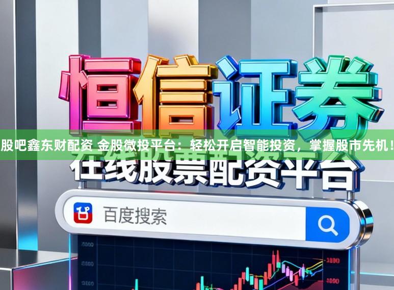 股吧鑫东财配资 金股微投平台：轻松开启智能投资，掌握股市先机！