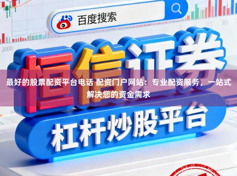 最好的股票配资平台电话 配资门户网站：专业配资服务，一站式解决您的资金需求
