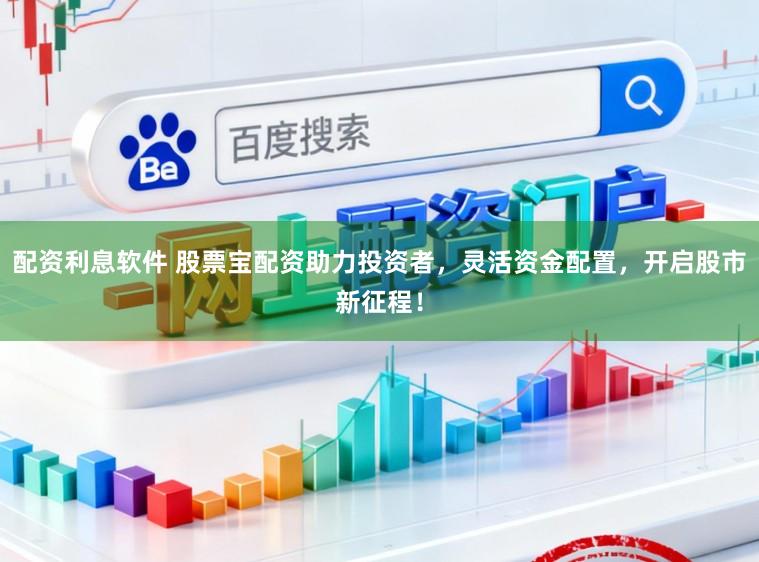 配资利息软件 股票宝配资助力投资者，灵活资金配置，开启股市新征程！