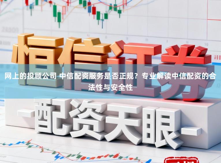 网上的投顾公司 中信配资服务是否正规？专业解读中信配资的合法性与安全性