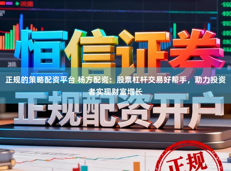正规的策略配资平台 杨方配资：股票杠杆交易好帮手，助力投资者实现财富增长