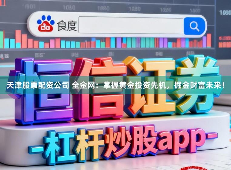 天津股票配资公司 全金网：掌握黄金投资先机，掘金财富未来！