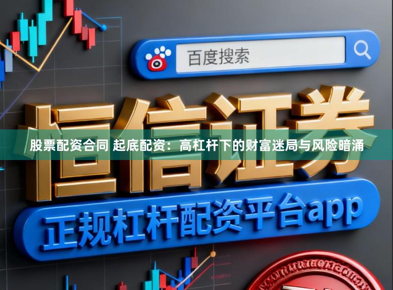 股票配资合同 起底配资：高杠杆下的财富迷局与风险暗涌