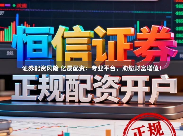 证券配资风险 亿晟配资：专业平台，助您财富增值！